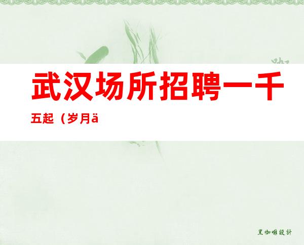 武汉场所招聘 一千五起(岁月不等你)青春行业请珍惜