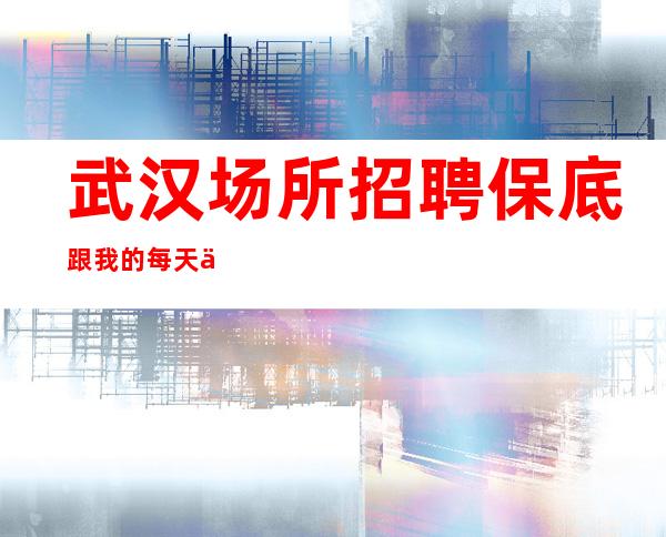 武汉场所招聘保底跟我的每天二班