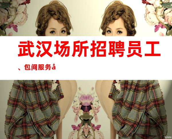 武汉场所招聘员工、包间服务员起不卡身高只看颜子