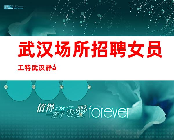 武汉场所招聘女员工特 武汉静吧新开业可接机订票