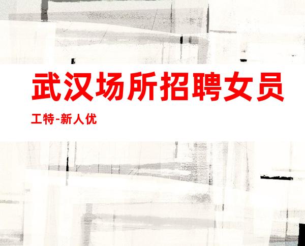 武汉场所招聘女员工特-新人优招【】