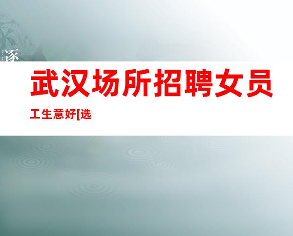 武汉场所招聘女员工生意好[选择军哥带你起飞]稳定