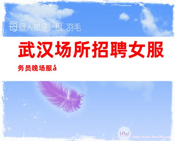 武汉场所招聘女服务员 晚场服务员公司经理推荐岗位好上班