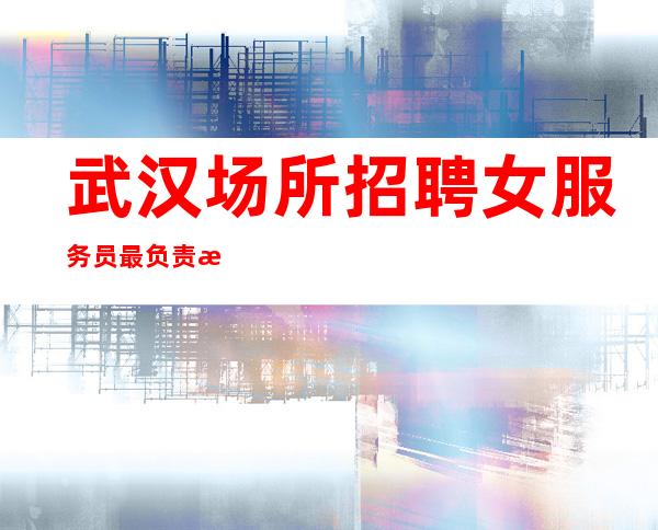 武汉场所招聘女服务员 最负责暖心经理业务真心招聘员工