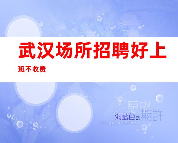 武汉场所招聘 好上班不收费