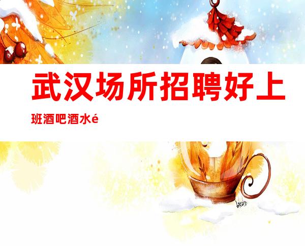 武汉场所招聘好上班酒吧酒水销售员不限人数