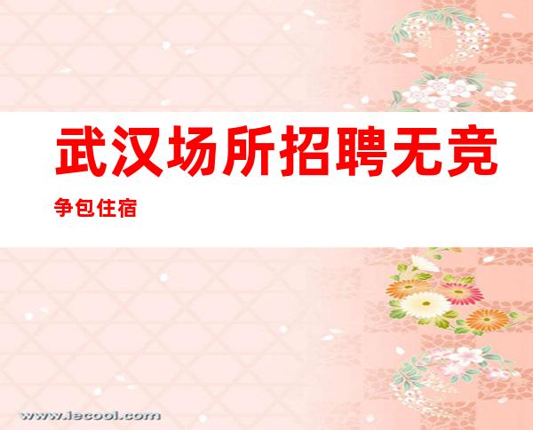 武汉场所招聘 无竞争 包住宿