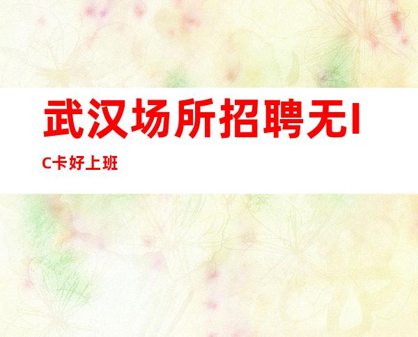 武汉场所招聘 无IC卡 好上班