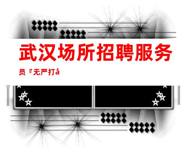 武汉场所招聘服务员『无严打工资真实直招』内部大组