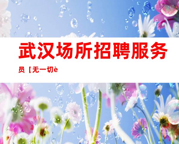 武汉场所招聘 服务员【 无一切费用 包住宿】