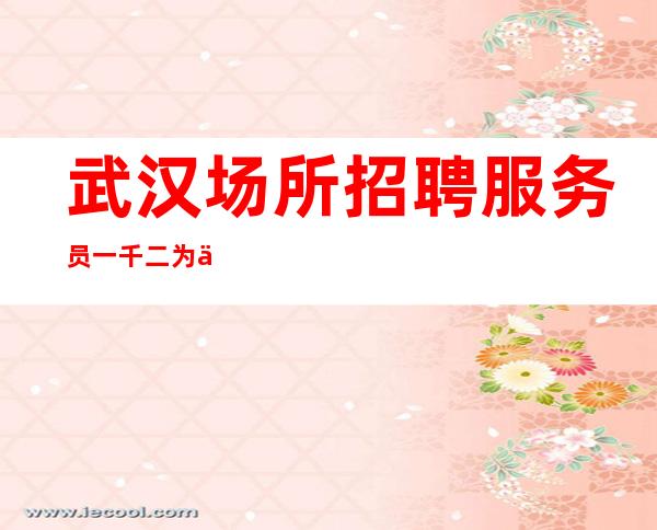 武汉场所招聘服务员一千二为了更好的生活请奋斗
