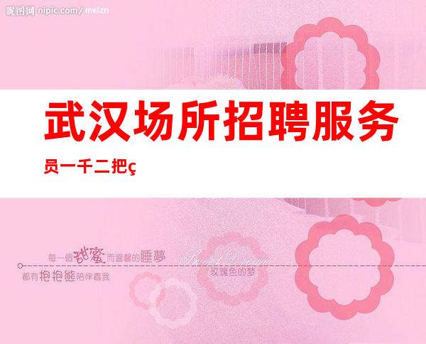 武汉场所招聘服务员一千二把美丽变成财富