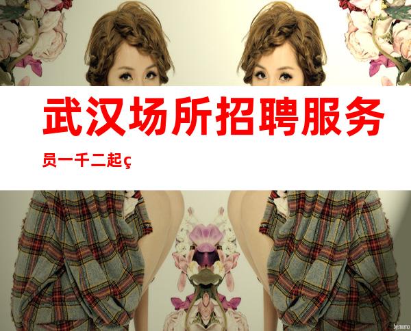 武汉场所招聘服务员一千二起 生意火爆 KTV招聘