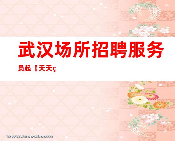 武汉场所招聘服务员起〖天天缺人，保证上班】