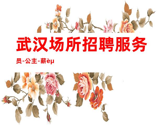 武汉场所招聘服务员-公主-薪资【不拖欠】