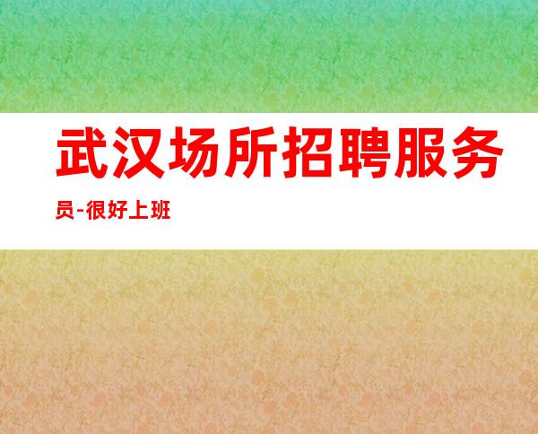 武汉场所招聘服务员-很好上班的清吧可以让你逆袭