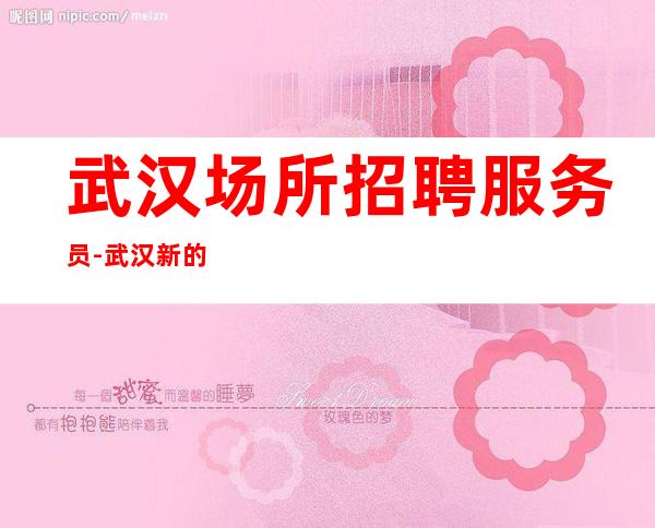 武汉场所招聘服务员-武汉新的酒吧没任务随意请假跛行千里