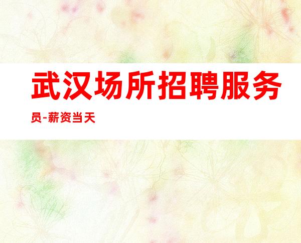 武汉场所招聘服务员-薪资当天【不压不扣】