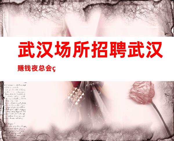 武汉场所招聘 武汉赚钱夜总会火爆店时间自由