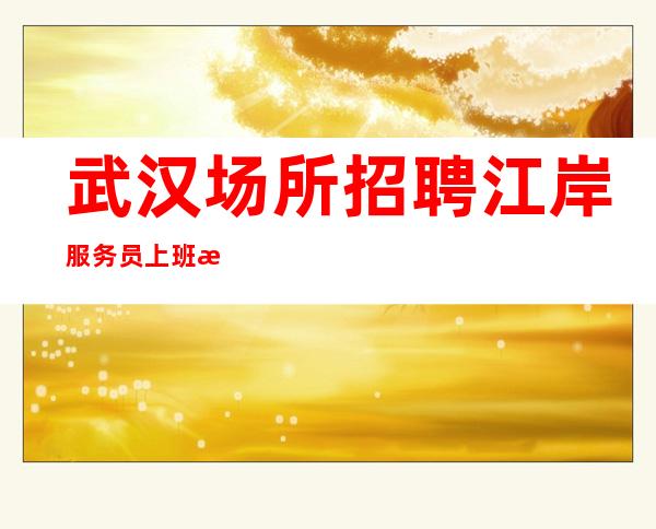 武汉场所招聘 江岸服务员上班无压力每天都能二班