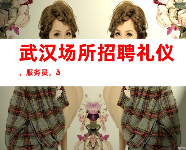 武汉场所招聘礼仪,服务员,待遇好,收入高