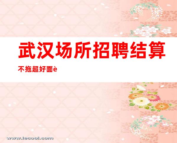 武汉场所招聘 结算不拖超好面试
