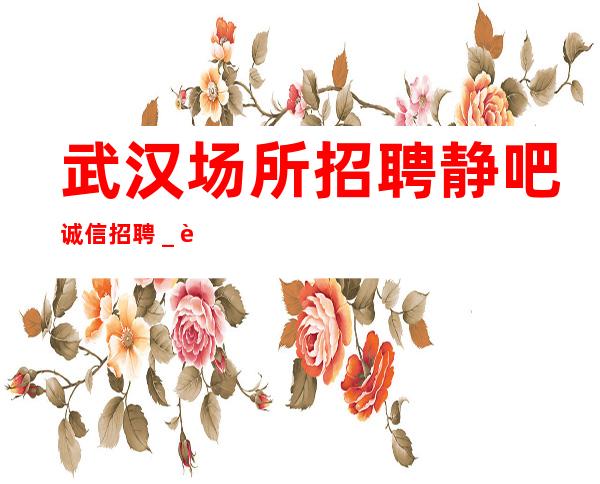 武汉场所招聘静吧诚信招聘_赚必须靠自己