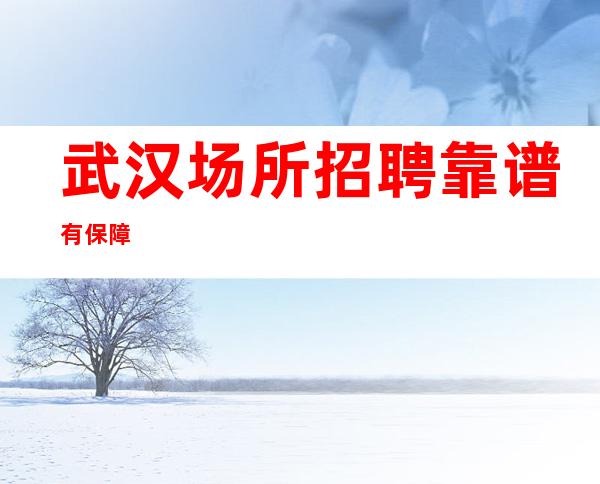 武汉场所招聘 靠谱 有保障