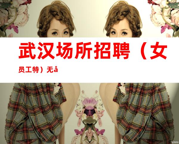 武汉场所招聘(女员工特)无套路 月入较高