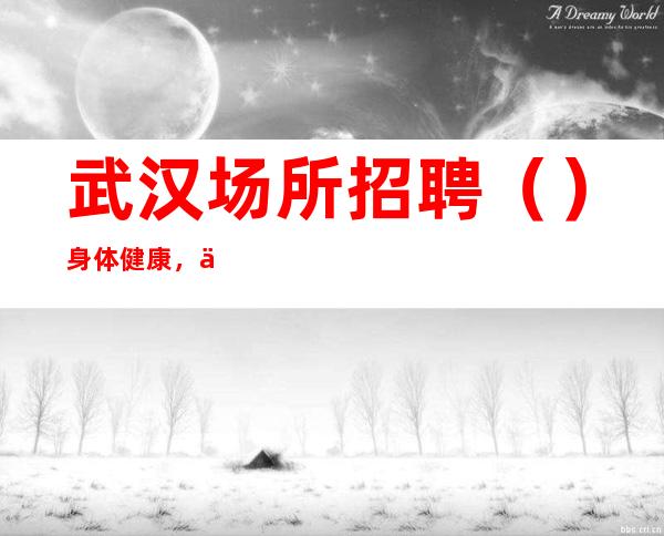武汉场所招聘（）身体健康，五官端正，性硌开朗