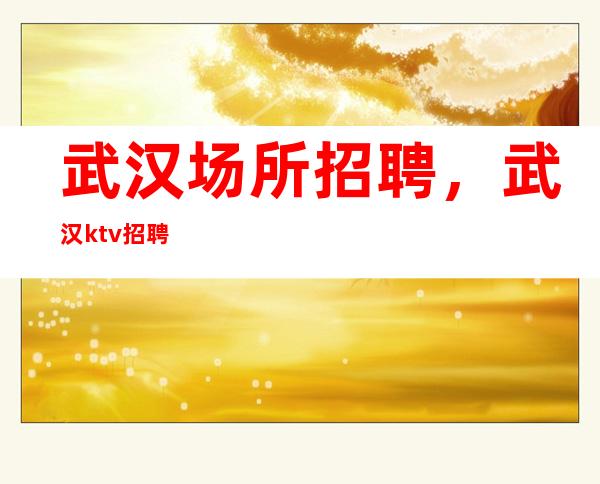 武汉场所招聘,武汉ktv招聘