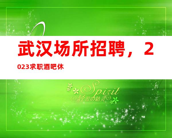 武汉场所招聘,2023求职酒吧休闲场所服务生新途径成功新道路