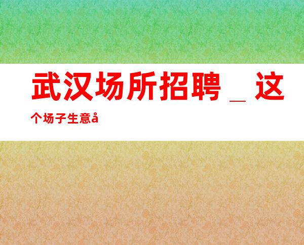 武汉场所招聘_这个场子生意好