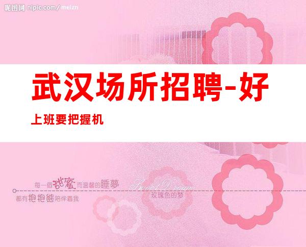武汉场所招聘 -好上班要把握机会