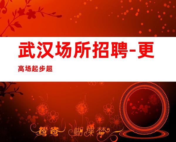 武汉场所招聘- 更高场起步超