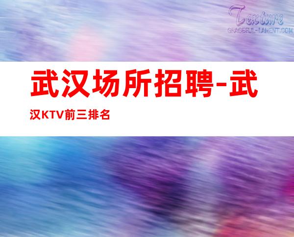 武汉场所招聘-武汉KTV前三排名好上班安排到位孳孳不息