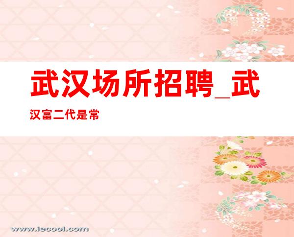 武汉场所招聘_武汉富二代是常客可短期KTV