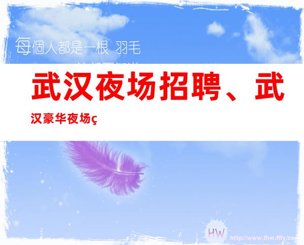 武汉夜场招聘、武汉豪华夜场生意好稳定天天都有班上没压力日结18