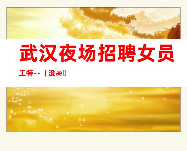 武汉夜场招聘女员工特--【没有试用期】