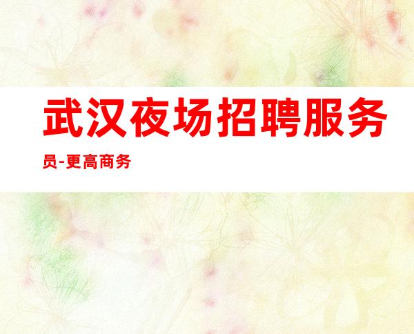 武汉夜场招聘服务员-更高商务场客人素质高