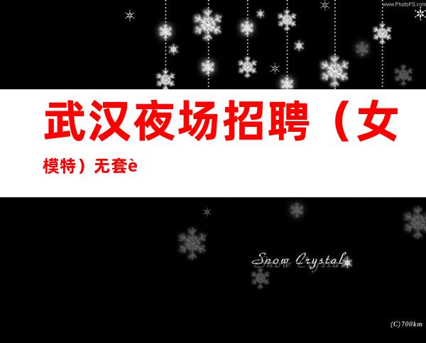 武汉夜场招聘(女模特)无套路 月入较高