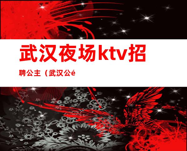 武汉夜场ktv招聘公主（武汉公馆KTV招聘）