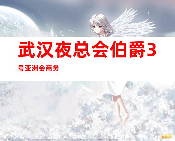 武汉夜总会伯爵3号亚洲会商务 安全保护在上海致富