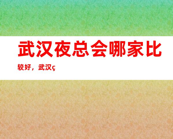 武汉夜总会哪家比较好，武汉精彩的夜总会生活等你来体验
