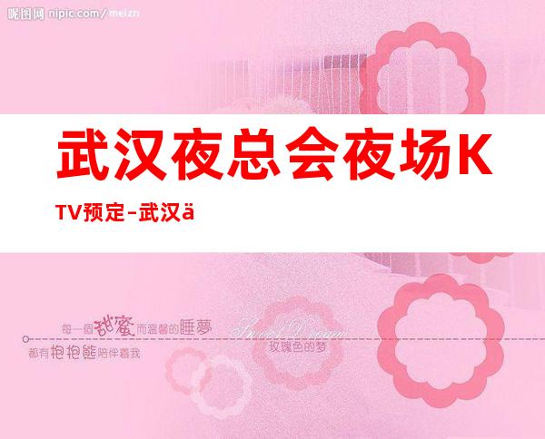 武汉夜总会/夜场/ KTV预定 – 武汉东西湖商务KTV