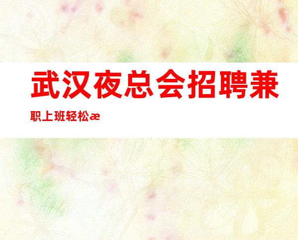 武汉夜总会招聘兼职上班轻松无压力工资一日一清