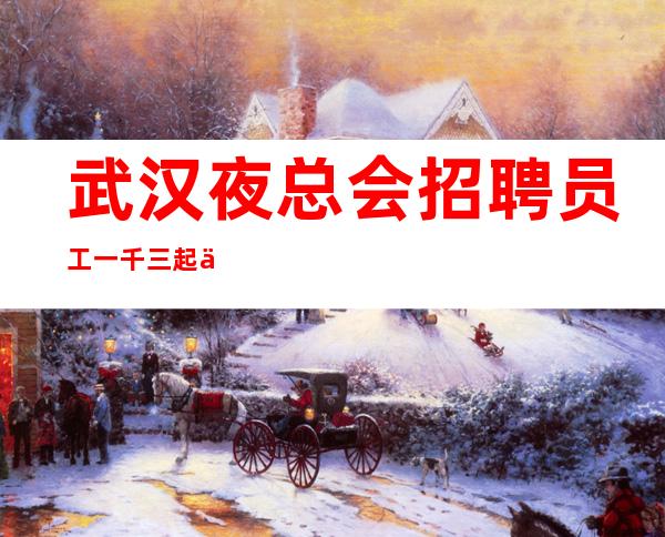 武汉夜总会招聘员工一千三起 人才来挑战高薪