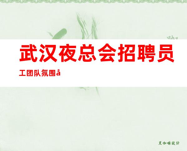 武汉夜总会招聘员工团队氛围好正规夜总会总监直招聘