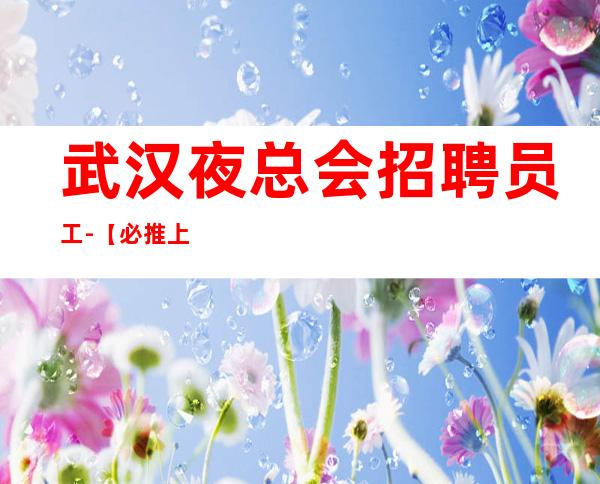 武汉夜总会招聘员工-/【必推上班】