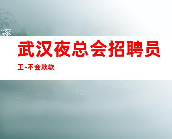 武汉夜总会招聘员工-不会欺软怕硬新开夜总会求职必看